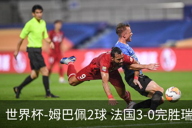 世界杯-姆巴佩2球 法国3-0完胜瑞典将战巴拉圭