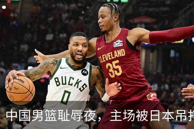 中国男篮耻辱夜，主场被日本吊打！3人被点名批评，2人或将离开国家队