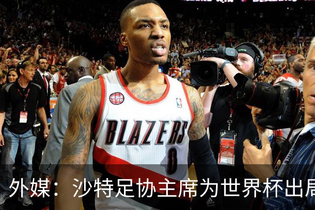 外媒：沙特足协主席为世界杯出局担责辞职 足协不会因此出现真空
