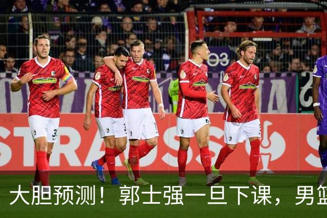 大胆预测！郭士强一旦下课，男篮新主帅99％在以下会在这三人之间产生