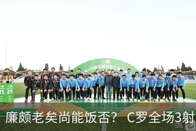 廉颇老矣尚能饭否？ C罗全场3射门0射正表现平淡