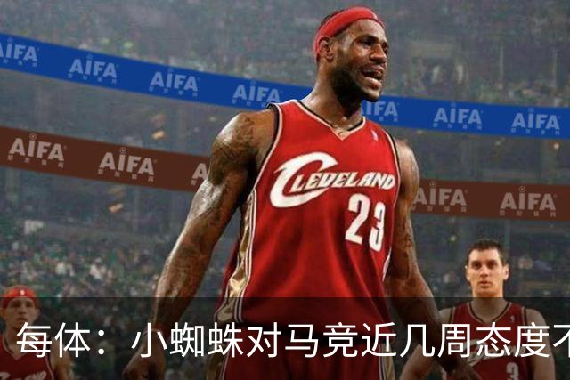 每体：小蜘蛛对马竞近几周态度不满，因马竞曾承诺不会阻拦他离队