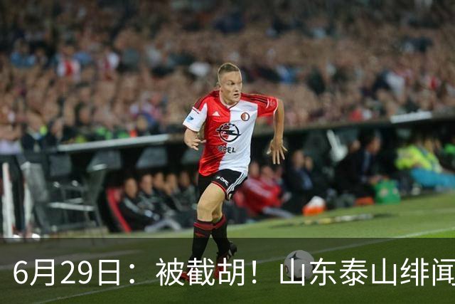 6月29日：被截胡！山东泰山绯闻外援遭西甲豪门争抢，夏窗换外援又泡汤了